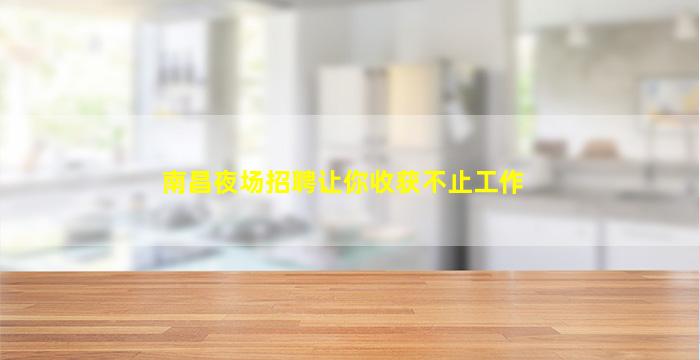 南昌夜场招聘让你收获不止工作